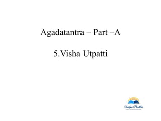 Agadatantra – Part –A
5.Visha Utpatti
 