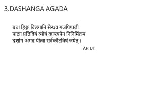 3.DASHANGA AGADA
बचा हिङ्ग हिडंगाहि सैन्धि गजहिप्पली
िाटाा प्रहिहिषं व्योषं काश्यिेि हिहिहमििम
दशांग अगद िीत्वा सििकीटहिषं जयेि् ।
AH UT
 