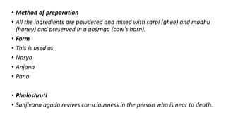 • Method of preparation
• All the ingredients are powdered and mixed with sarpi (ghee) and madhu
(honey) and preserved in a gośṛnga (cow's horn).
• Form
• This is used as
• Nasya
• Anjana
• Pana
• Phalashruti
• Sanjivana agada revives consciousness in the person who is near to death.
 