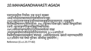 10.MAHAGANDHAHASTI AGADA
ित्ागुरुमुस्ैला हियािसााः िञ्च चन्दिं स्पृक्का
।त्वङ् िलदो्पललबालकिरेणुकोशीरिन्यिखााः
॥७७॥सुरदारुकिकक
ु ङ् क
ु मध्यामकक
ु ष्ठहप्रयङ्गिस्गरम् ।िञ्चाङ्गाहि
हशरीषाद्व्योषालमिाःहशलाजाज्याः ॥७८॥श्वेिकटभीकरञ्जौ१ रक्ोघ्नी हसन्धुिाररका
रजिी ।सुरसाञ्जिगैररकमहञ्जष्ठाहिम्बहियािसााः
॥७९॥िंशत्वगश्वगन्धाहिङ् गुदहधत्थाम्लिेिसं लाक्ा
।मधुमधुकसोमराजीिचारुिारोचिािगरम् ॥८०॥अगदोऽयं
िैश्रिणायाख्यािस्यम्बक
े ण षष्ट्यङ्गाः ।अप्रहिििप्रभािाः ख्यािो मिागन्धिस्ीहि
॥८१॥हित्तेि गिां िेष्यो गुहटकााः कायािस्ु िुष्ययोगेि |
Reference (Cs.ci.23.77-82)
 