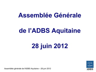 Assemblée Générale

                de l’ADBS Aquitaine

                               28 juin 2012


Assemblée générale de l'ADBS Aquitaine – 28 juin 2012
 