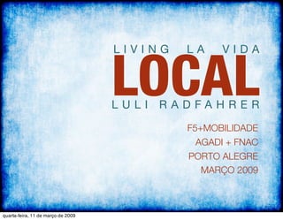 LOCAL
                                    LIVING   LA    VIDA



                                    LULI RADFAHRER

                                             F5+MOBILIDADE
                                               AGADI + FNAC
                                             PORTO ALEGRE
                                                MARÇO 2009


                                                      !

quarta-feira, 11 de março de 2009
 
