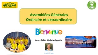 Agnès Bobay-Madic, présidente
Assemblées Générales
Ordinaire et extraordinaire
10 mai 2017 - Nancy
 