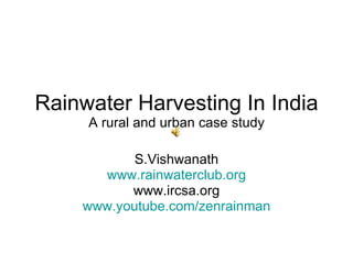 Rainwater Harvesting In India A rural and urban case study S.Vishwanath www.rainwaterclub.org www.ircsa.org www.youtube.com/zenrainman 