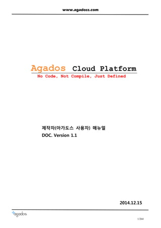 www.agadoss.com 
1/264 
Agados Cloud Platform 
No Code, Not Compile, Just Defined 
제작자(아가도스 사용자) 매뉴얼 
DOC. Version 1.1 
2014.12.15  