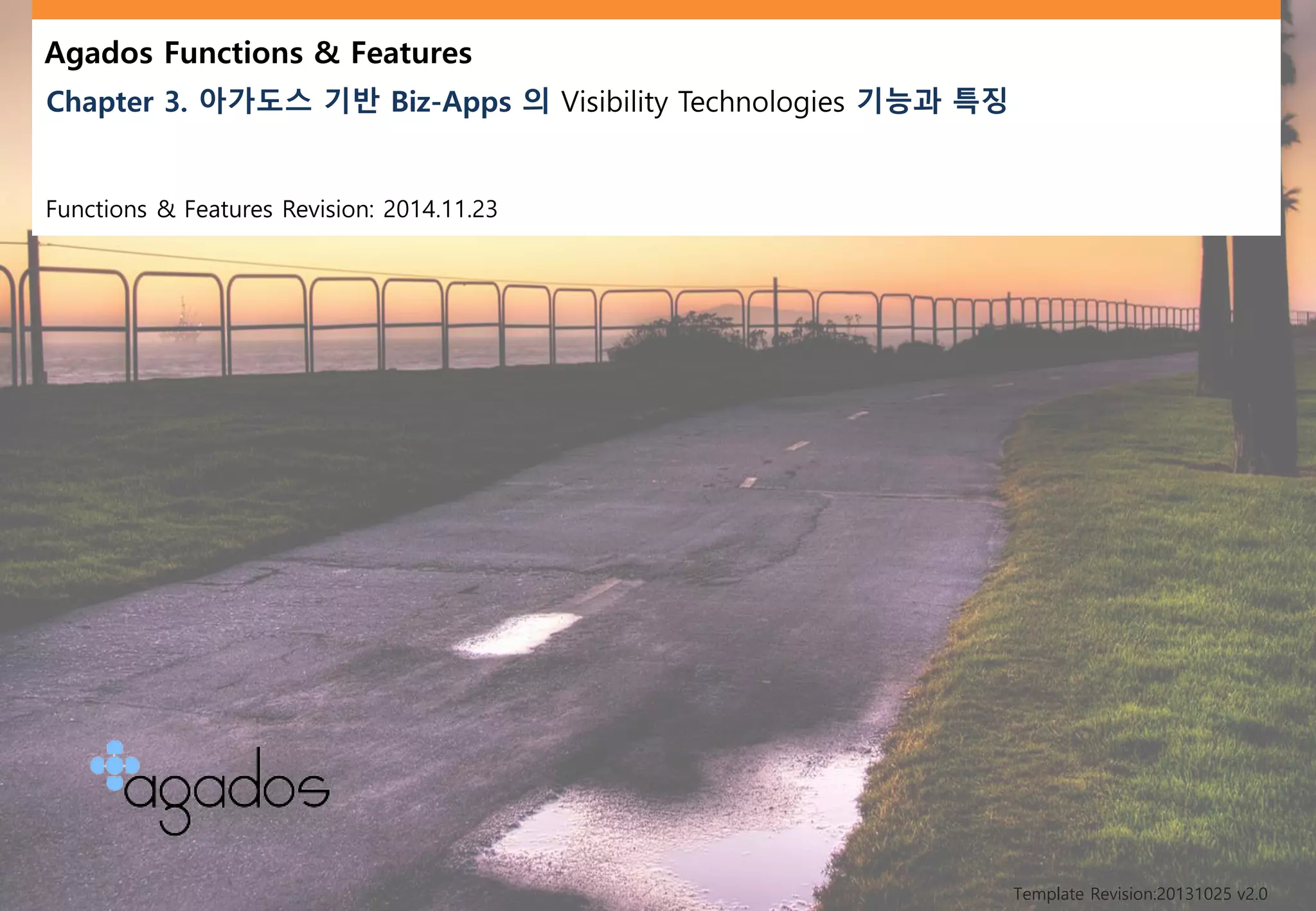 Agados Functions & Features
Chapter 3. 아가도스 기반 Biz-Apps 의 Visibility Technologies 기능과 특징
Functions & Features Revision: 2014.11.23
Template Revision:20131025 v2.0
 