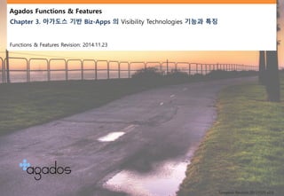Agados Functions & Features
Chapter 3. 아가도스 기반 Biz-Apps 의 Visibility Technologies 기능과 특징
Functions & Features Revision: 2014.11.23
Template Revision:20131025 v2.0
 