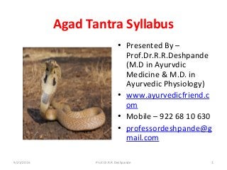 Agad Tantra Syllabus
• Presented By –
Prof.Dr.R.R.Deshpande
(M.D in Ayurvdic
Medicine & M.D. in
Ayurvedic Physiology)
• www.ayurvedicfriend.c
om
• Mobile – 922 68 10 630
• professordeshpande@g
mail.com
9/21/2016 1Prof.Dr.R.R.Deshpande
 