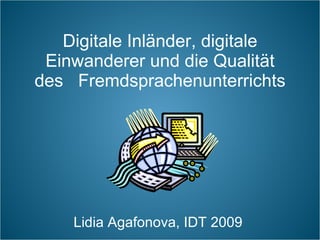 Digitale Inländer, digitale Einwanderer und die Qualität des   Fremdsprachenunterrichts Lidia Agafonova, IDT 2009  