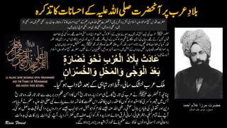 ‫احمد‬ ‫غالم‬ ‫مرزا‬ ‫حضرت‬
‫السالم‬ ‫علیہ‬ ‫مہدی‬ ‫و‬ ‫مسیح‬
‫اک‬‫وااسحن‬‫نسح‬‫ےک‬‫وملس‬‫ہیلع‬‫اہلل‬‫یلص‬‫ٓارضحنت‬‫ںیم‬‫ورحتری‬‫رقتری‬‫یک‬‫االسلم‬‫ہیلع‬‫وموعد‬‫حیسم‬‫ادقس‬‫رضحت‬‫ںیم‬‫مظن‬‫راہ۔یھبک‬‫اجری‬‫ہشیمہ‬‫ذترکہ‬‫رثن‬‫اوریھبک‬
‫ںیم۔‬‫زابن‬‫رعیب‬‫اوریھبک‬‫افریس‬‫یھبک‬،‫ںیم‬‫اردو‬‫یھبک‬،‫ںیم‬
‫وضحر‬‫ﷺ‬‫تفص‬‫اورویشح‬‫زماج‬‫تخس‬‫ولگ‬‫ارثک‬‫ےک‬‫اہجں‬‫وہےئ‬‫دیپا‬‫ںیم‬‫ہکم‬‫یتسب‬‫اکی‬‫یک‬‫رعب‬‫ااطتع‬‫یک‬‫یسک‬‫وہ‬‫ےھت۔‬
‫وخ‬‫ےھت۔رشاب‬‫رھتپ‬‫دل‬‫ےک‬‫اورولوگں‬‫یھت‬‫الگنسخ‬‫زنیم‬‫یک‬‫واہں‬‫ےھت۔‬‫رکےت‬‫ںیہن‬‫وبقل‬‫دوتسر‬‫اک‬‫رسزنیم‬‫اس‬‫زاناکری‬‫اور‬‫ری‬
‫دمحم‬ِ‫ر‬‫ون‬‫رھپ‬‫دکہ‬‫تملظ‬‫ہقلح‬‫ہی‬‫اھت۔رگم‬‫وہادنمسر‬‫امرات‬‫اھٹںیھٹ‬‫اک‬‫الضتل‬‫ہک‬‫وگای‬‫اھت۔‬‫ﷺ‬‫اہجں‬‫وہااوراہجں‬‫ضیفتسم‬‫ےس‬
‫ںیگل‬‫رکےن‬‫ں‬‫ا‬‫ی‬‫ل‬‫ی‬‫ک‬‫ھ‬‫ٹ‬
‫ا‬‫وہاںیئ‬‫ٓازیم‬‫راتح‬‫ںیم‬‫ےکنشج‬‫اہبراں‬‫رصق‬‫واہں‬‫اھت‬‫وصتر‬‫اک‬‫ابدومسم‬‫االسلم‬‫ہیلع‬‫وموعد‬‫حیسم‬‫۔رضحت‬
‫ںیہ‬‫رفامےت‬:
‫اشد‬‫دعب‬‫ےک‬‫اورابتیہ‬‫،طحق‬‫اسیل‬‫کشخ‬‫رعب‬‫کلم‬‫وہایگ۔‬‫اب‬
‫ٓارضحنت‬‫انچہچن‬‫ﷺ‬‫ےس‬‫وربربتی‬‫ملظ‬‫اکدانم‬‫سج‬‫اترخی‬‫۔وہ‬‫ومڑدای‬‫یہ‬‫اکرخ‬‫اترخی‬‫یک‬‫رعب‬‫ےن‬‫اترخی‬‫اھت۔وہ‬‫اتراتر‬
‫ایپرے‬‫امہرے‬‫اکاخہمت‬‫تملظ‬‫اکچاھت۔اس‬‫نب‬‫اکدقمر‬‫ولوگں‬‫اکادبتساد‬ٰ‫ورسکی‬‫رصیق‬‫ںیم‬‫سج‬‫اور‬‫رفامای‬‫ےن‬‫وملس‬‫ہیلع‬‫اہلل‬‫یلص‬‫یبن‬
ٰ‫وقتی‬‫اور‬‫دنی‬‫ےسیج‬‫اوببہل‬‫اور‬‫وکاوبلہج‬‫الغم‬‫ےسیج‬‫ہنع‬‫اہلل‬‫ریض‬‫یشبح‬‫البل‬‫رپ‬‫اینبد‬‫یک‬‫یئگ۔‬‫وہ‬‫احلص‬‫وفتیق‬‫دایمئ‬‫رپ‬‫رسداروں‬
‫رارکدای‬‫ھک‬‫ںیم‬‫فص‬‫وکاکی‬‫ورکب‬‫اورزدی‬‫اٹمےئ‬‫رفق‬‫اسلین‬،‫رغجاایفیئ‬،‫یلسن‬‫امتم‬‫ےن‬ ؐ‫ٓاپ‬ؑ‫ٓاپ‬‫۔‬ِ‫ذات‬‫یک‬‫دبوتل‬‫یک‬‫ابرباکت‬
‫دوونں‬‫امسجین‬‫اور‬‫رواحین‬‫احلظ‬‫وہےئگ۔‬‫رزیہ‬‫رزیہ‬‫رتادیشہ‬‫وخد‬‫اہےئ‬‫منص‬‫ےس‬
 