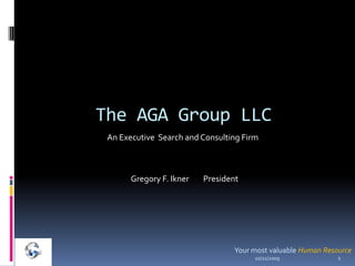 The AGA Group LLC  An Executive  Search and Consulting Firm Gregory F. Ikner        President Your most valuable Human Resource 10/13/2009 1 