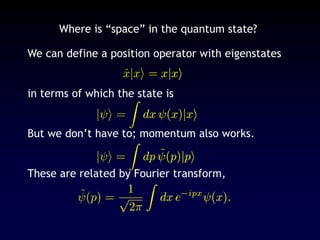 Where is “space” in the quantum state?
We can define a position operator with eigenstates
in terms of which the state is
But we don’t have to; momentum also works.
These are related by Fourier transform,
 