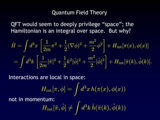 Quantum Field Theory
QFT would seem to deeply privilege “space”; the
Hamiltonian is an integral over space. But why?
Interactions are local in space:
not in momentum:
 
