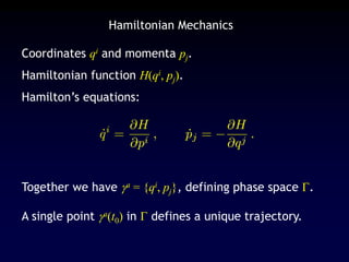 Coordinates qi and momenta pj.
Hamiltonian function H(qi, pj).
Hamilton’s equations:
Together we have a = {qi, pj}, defining phase space .
A single point a(t0) in  defines a unique trajectory.
Hamiltonian Mechanics
 