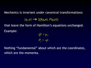 Mechanics is invariant under canonical transformations:
{q, p}  {Q(q,p), P(q,p)}
that leave the form of Hamilton’s equations unchanged.
Example:
Nothing “fundamental” about which are the coordinates,
which are the momenta.
Qi = pi ,
Pj = -qj .
 