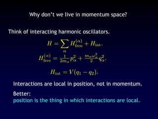 Why don’t we live in momentum space?
Think of interacting harmonic oscillators.
Interactions are local in position, not in momentum.
Better:
position is the thing in which interactions are local.
 