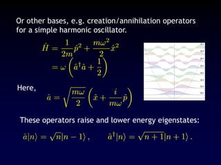 Or other bases, e.g. creation/annihilation operators
for a simple harmonic oscillator.
Here,
These operators raise and lower energy eigenstates:
 