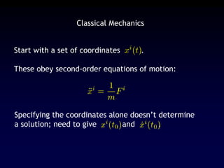 Classical Mechanics
Start with a set of coordinates .
These obey second-order equations of motion:
Specifying the coordinates alone doesn’t determine
a solution; need to give and .
 