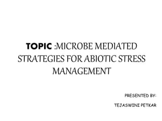 TOPIC :MICROBE MEDIATED
STRATEGIES FOR ABIOTIC STRESS
MANAGEMENT
PRESENTED BY:
TEJASWINI PETKAR
 