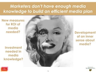 16
Marketers don’t have enough media
knowledge to build an efficient media plan
New measures
for ROI of
media
needed? Development
of an inner
sense about
media?
Investment
needed in
media
knowledge?
 