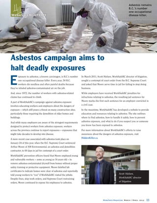 Asbestos remains
                                                                                                                     B.C.’s number
                                                                                                                     one occupational
WorkSafeBC
Work SafeBC UPDATE                                                                                                   disease killer.




Asbestos campaign aims to
halt deadly exposures
E
       xposure to asbestos, a known carcinogen, is B.C.’s number       In March 2011, Scott Nielsen, WorkSafeBC director of litigation,
       one occupational disease killer. Every year, 50 B.C.            sought a contempt of court order from the B.C. Supreme Court
       workers die needless and often painful deaths because           and asked that Moore serve time in jail for failing to stop doing
they’ve inhaled asbestos-contaminated air on the job.                  business.
And, since 1972, the number of workers with asbestos-related           While employers have received WorkSafeBC penalties for
claims has continued to climb.                                         infractions relating to asbestos, the resulting jail sentence for
A part of WorkSafeBC’s campaign against asbestos exposure              Moore marks the first such sentence for an employer convicted in
involves educating workers and employers about the dangers of          a civil case.
exposure — which still poses a threat on many construction sites,      In the meantime, WorkSafeBC has developed a website to provide
particularly those requiring the demolition of older homes and         education and resources relating to asbestos. The site outlines
buildings.                                                             where to find asbestos, how to handle it safely, how to prevent
And while many employers are aware of the stringent requirements       asbestos exposure, and what to do if you suspect you or someone
designed to protect workers from asbestos exposure, workers            you know has been exposed to asbestos.
across the province continue to report exposures — exposures that      For more information about WorkSafeBC’s efforts to raise
might take decades to develop into disease.                            awareness about the dangers of asbestos exposure, visit
A more recent case associated with asbestos took place on              HiddenKiller.ca.
January 24 of this year, when the B.C. Supreme Court sentenced
Arthur Moore of AM Environmental, an asbestos and demolition
contractor, to 60 days in jail for contempt of a court order.
WorkSafeBC prevention officers found that Moore employed young
and vulnerable workers — some as young as 14 years old — to
remove asbestos-contaminated drywall from homes without proper
safety training or protective equipment. Moore falsified lab
certificates to indicate homes were clear of asbestos and reportedly
told young workers to “run” if WorkSafeBC visited the jobsite.                                             Scott Nielsen,
Despite fines, stop work orders, and Supreme Court restraining                                             WorkSafeBC director
orders, Moore continued to expose his employees to asbestos.                                               of litigation




                                                                                            WorkSafe Magazine March / April 2012      13
 