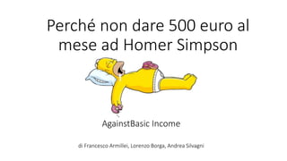Perché non dare 500 euro al
mese ad Homer Simpson
AgainstBasic Income
di Francesco Armillei, Lorenzo Borga, Andrea Silvagni
 