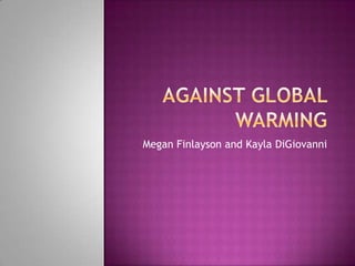 Against Global Warming  Megan Finlayson and Kayla DiGiovanni 