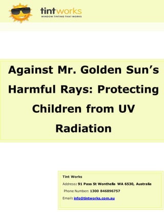 Against Mr. Golden Sun’s
Harmful Rays: Protecting
Children from UV
Radiation
Tint Works
Address: 91 Pass St Wonthella WA 6530, Australia
Phone Number: 1300 846896757
Email: info@tintworks.com.au
 