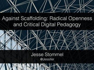 Against Scaffolding: Radical Openness
and Critical Digital Pedagogy
Jesse Stommel
@Jessifer
 