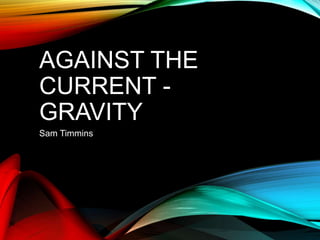 AGAINST THE
CURRENT -
GRAVITY
Sam Timmins
 