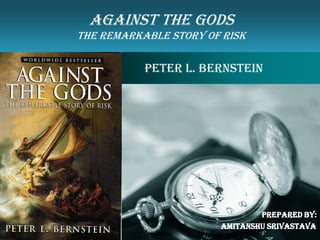 AGAINST THE GODS
          THE REMARKABLE STORY OF RISK
Company
LOGO                 Peter L. Bernstein.




                                         Prepared by:
                                 Amitanshu srivastava
 