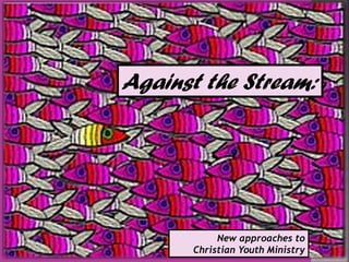 Against the Stream:
New approaches to
Christian Youth Ministry
 