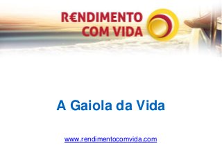A Gaiola da Vida 
www.rendimentocomvida.com 
 