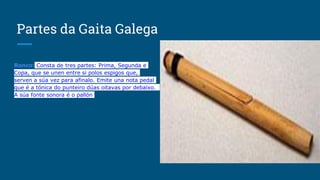 Partes da Gaita Galega
Ronco: Consta de tres partes: Prima, Segunda e
Copa, que se unen entre si polos espigos que,
serven...