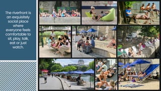 The riverfront is
an exquisitely
social place
where
everyone feels
comfortable to
sit, play, talk,
eat or just
watch.
 