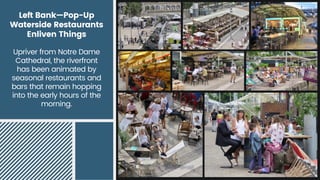 Left Bank—Pop-Up
Waterside Restaurants
Enliven Things


Upriver from Notre Dame
Cathedral, the riverfront
has been animated by
seasonal restaurants and
bars that remain hopping
into the early hours of the
morning.
 