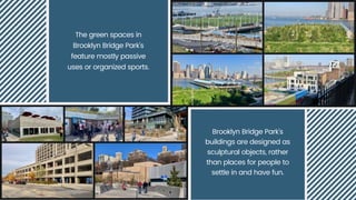 The green spaces in
Brooklyn Bridge Park's
feature mostly passive
uses or organized sports.
Brooklyn Bridge Park's
buildings are designed as
sculptural objects, rather
than places for people to
settle in and have fun.
 