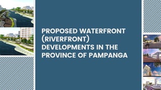 PROPOSED WATERFRONT
(RIVERFRONT)
DEVELOPMENTS IN THE
PROVINCE OF PAMPANGA
 