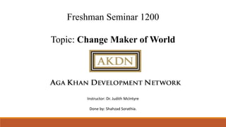 Freshman Seminar 1200
Topic: Change Maker of World
Instructor: Dr. Judith McIntyre
Done by: Shahzad Sorathia.
 
