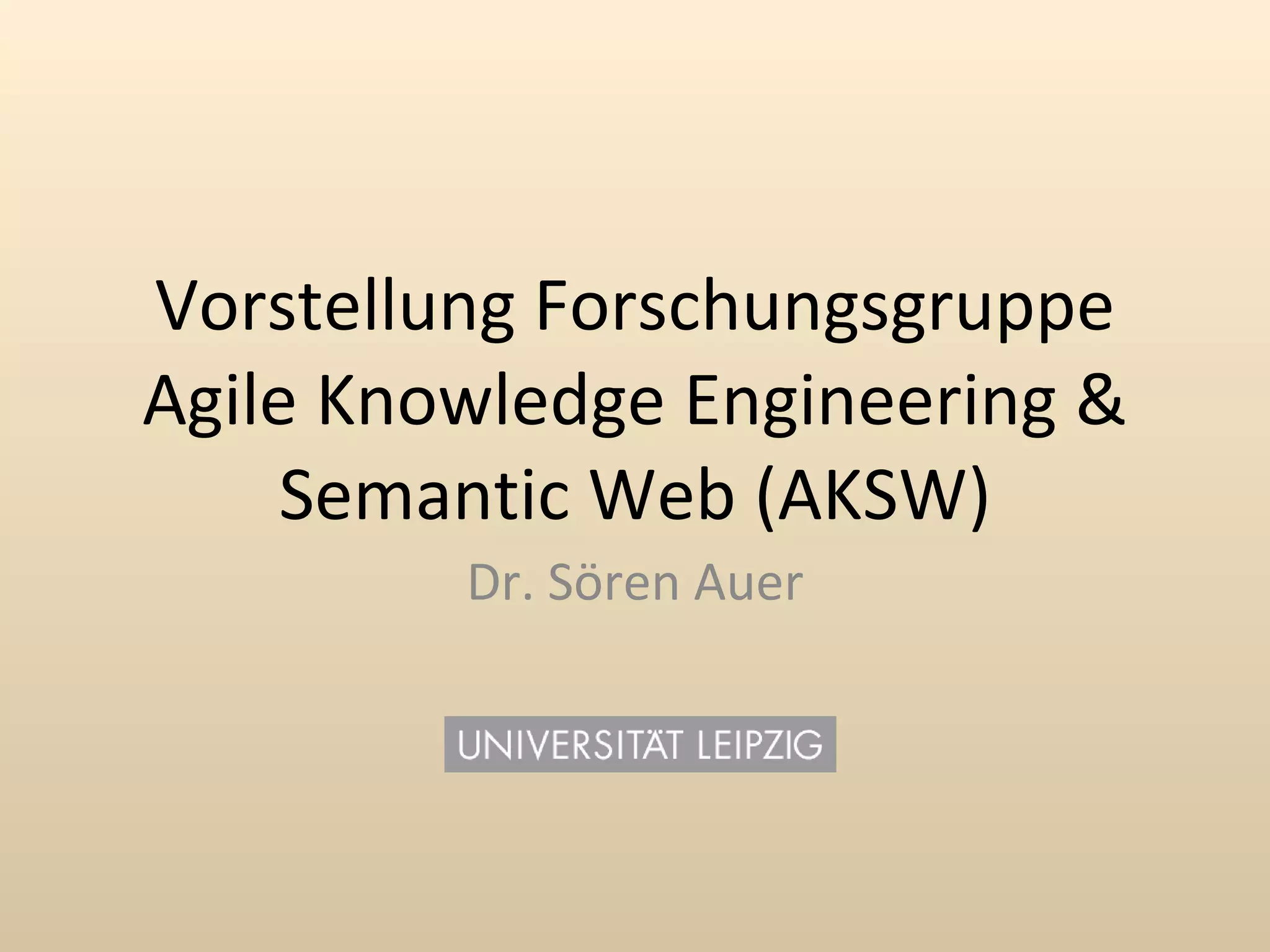 Vorstellung Forschungsgruppe
Agile Knowledge Engineering &
     Semantic Web (AKSW)
         Dr. Sören Auer
 