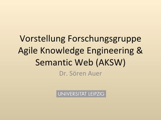 Vorstellung Forschungsgruppe
Agile Knowledge Engineering &
     Semantic Web (AKSW)
         Dr. Sören Auer
 