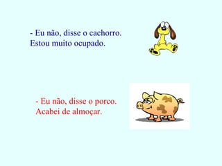 - Eu não, disse o cachorro. Estou muito ocupado. - Eu não, disse o porco. Acabei de almoçar. 