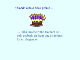 Quando o bolo ficou pronto ... ... tinha um cheirinho tão bom de bolo acabado de fazer que os amigos foram chegando. 
