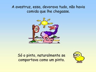 A avestruz, essa, devorava tudo, não havia
        comida que lhe chegasse.




   Só o pinto, naturalmente se
   comportava como um pinto.
 