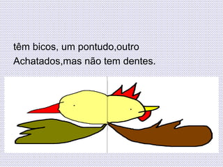 têm bicos, um pontudo,outro
Achatados,mas não tem dentes.
 