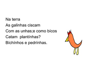 Na terra
As galinhas ciscam
Com as unhas;e como bícos
Catam plantínhas?
Bíchínhos e pedrínhas.
 