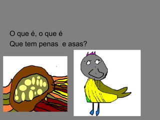 O que é, o que é
Que tem penas e asas?
 