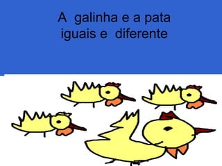 A galinha e a pata
iguais e diferente
Verenice leite ribeiro constança de
 
