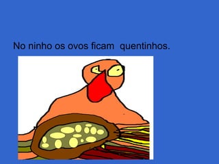 No ninho os ovos ficam quentinhos.
 
