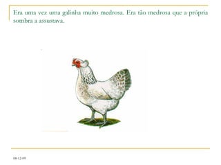 Era uma vez uma galinha muito medrosa. Era tão medrosa que a própria sombra a assustava. 